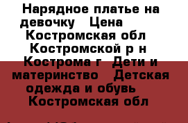 Нарядное платье на девочку › Цена ­ 800 - Костромская обл., Костромской р-н, Кострома г. Дети и материнство » Детская одежда и обувь   . Костромская обл.